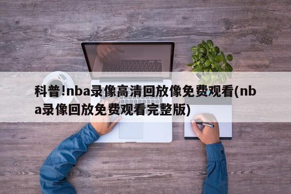 科普!nba录像高清回放像免费观看(nba录像回放免费观看完整版)