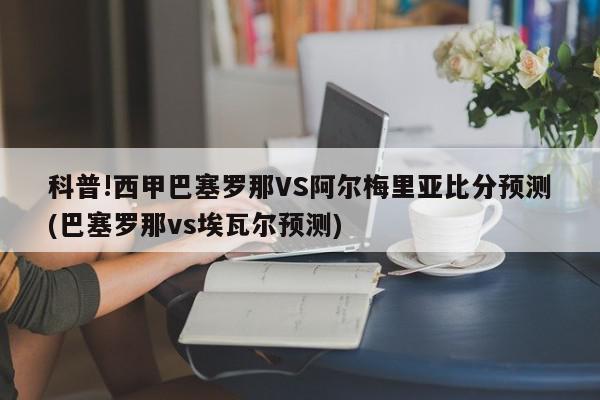 科普!西甲巴塞罗那VS阿尔梅里亚比分预测(巴塞罗那vs埃瓦尔预测)