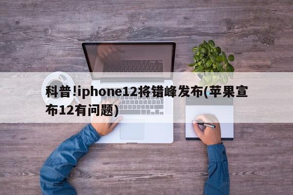 科普!iphone12将错峰发布(苹果宣布12有问题)