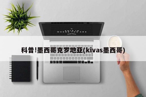 科普!墨西哥克罗地亚(kivas墨西哥)