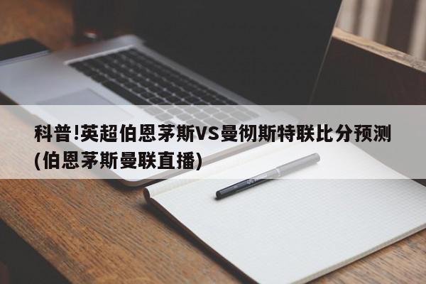 科普!英超伯恩茅斯VS曼彻斯特联比分预测(伯恩茅斯曼联直播)