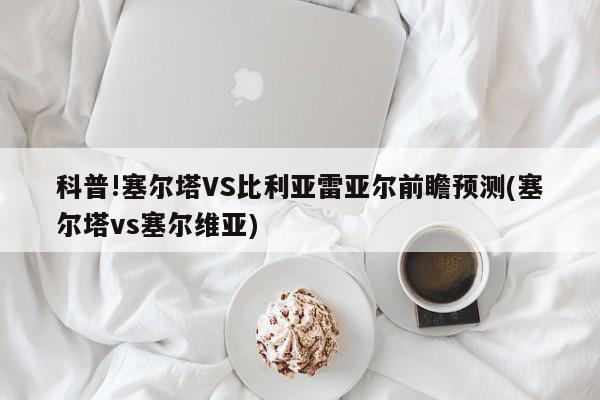 科普!塞尔塔VS比利亚雷亚尔前瞻预测(塞尔塔vs塞尔维亚)