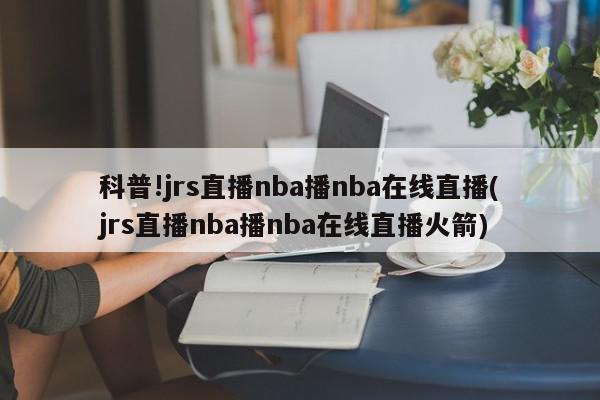 科普!jrs直播nba播nba在线直播(jrs直播nba播nba在线直播火箭)