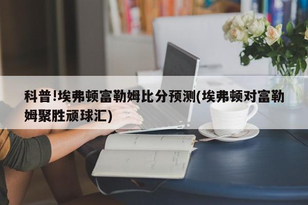 科普!埃弗顿富勒姆比分预测(埃弗顿对富勒姆聚胜顽球汇)