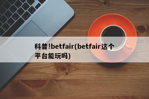 科普!betfair(betfair这个平台能玩吗)