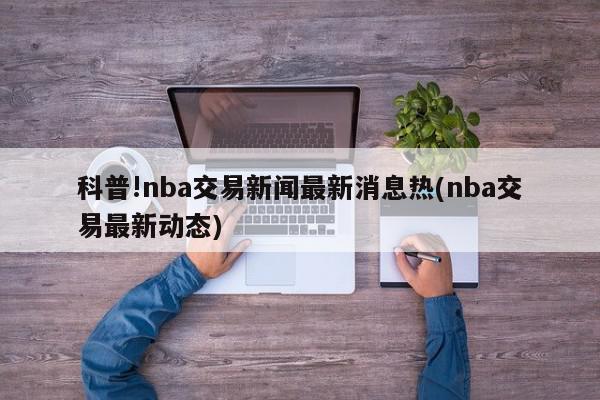 科普!nba交易新闻最新消息热(nba交易最新动态)