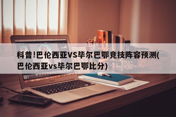 科普!巴伦西亚VS毕尔巴鄂竞技阵容预测(巴伦西亚vs毕尔巴鄂比分)