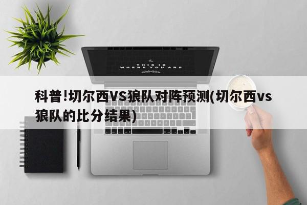 科普!切尔西VS狼队对阵预测(切尔西vs狼队的比分结果)