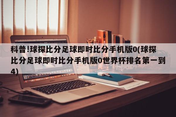 科普!球探比分足球即时比分手机版0(球探比分足球即时比分手机版0世界杯排名第一到4)