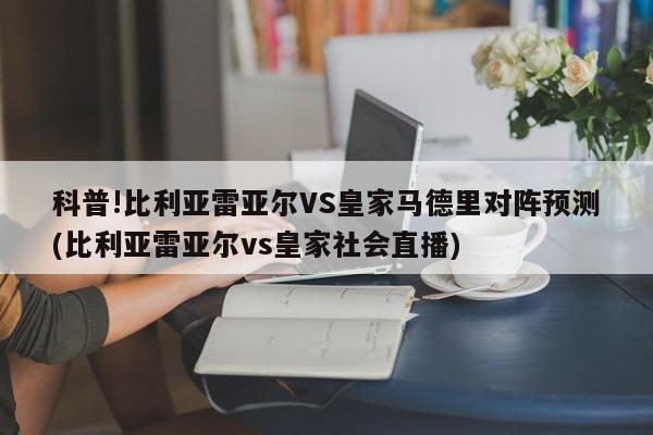 科普!比利亚雷亚尔VS皇家马德里对阵预测(比利亚雷亚尔vs皇家社会直播)