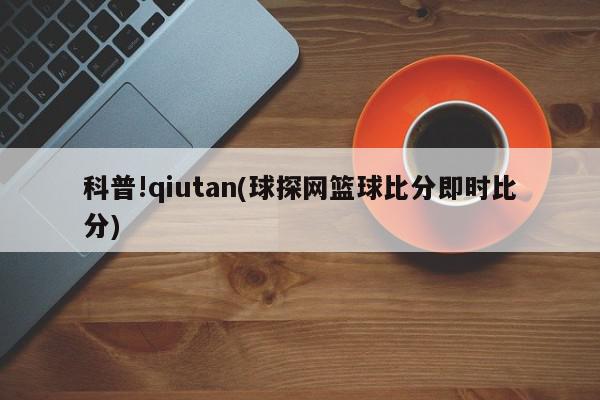 科普!qiutan(球探网篮球比分即时比分)