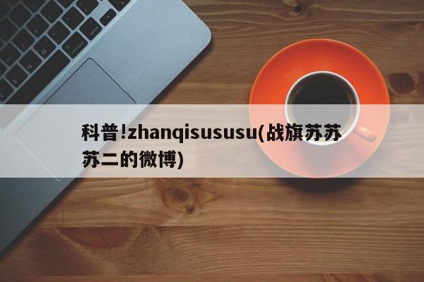 科普!zhanqisususu(战旗苏苏苏二的微博)