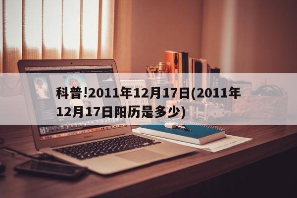 科普!2011年12月17日(2011年12月17日阳历是多少)